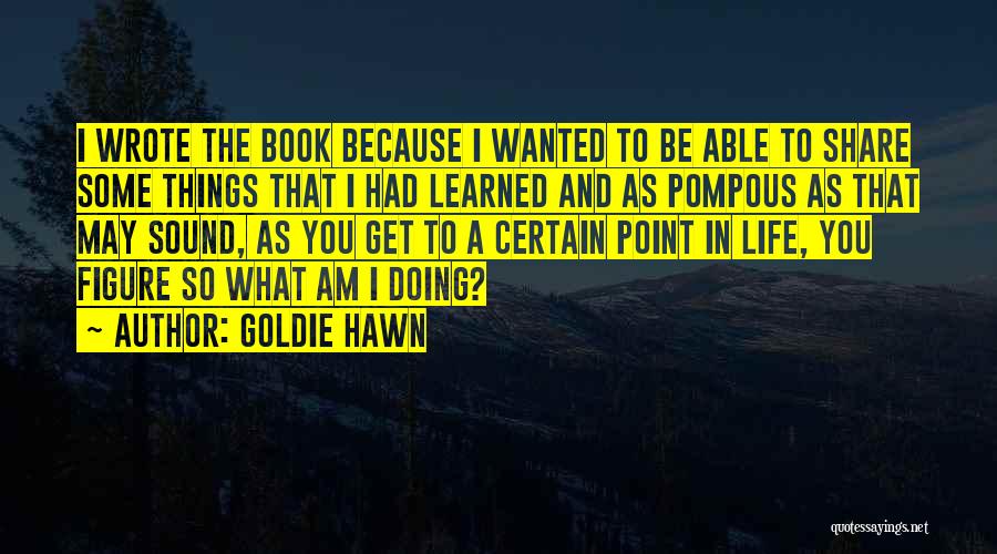 Goldie Hawn Quotes: I Wrote The Book Because I Wanted To Be Able To Share Some Things That I Had Learned And As