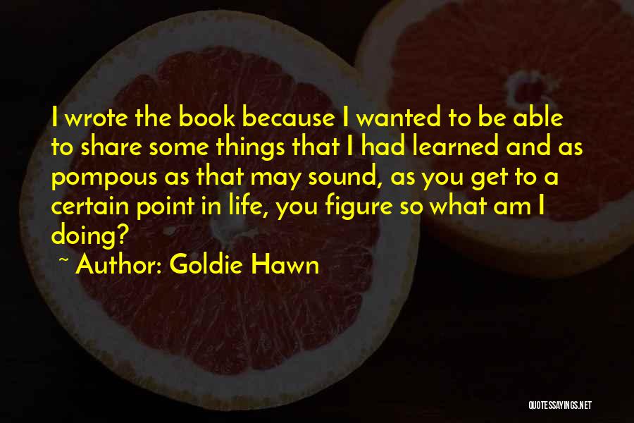 Goldie Hawn Quotes: I Wrote The Book Because I Wanted To Be Able To Share Some Things That I Had Learned And As