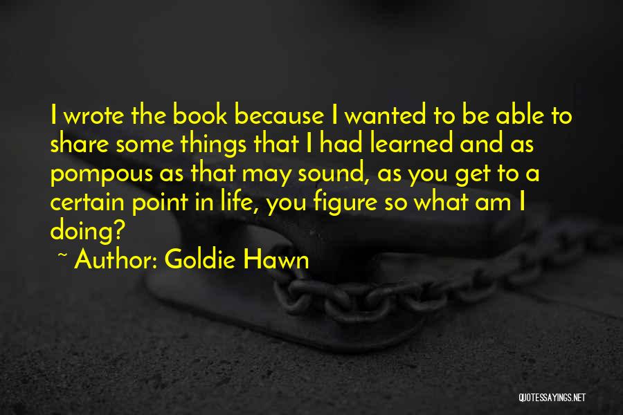 Goldie Hawn Quotes: I Wrote The Book Because I Wanted To Be Able To Share Some Things That I Had Learned And As