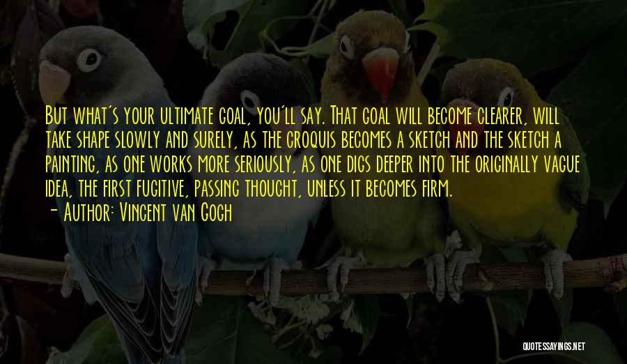 Vincent Van Gogh Quotes: But What's Your Ultimate Goal, You'll Say. That Goal Will Become Clearer, Will Take Shape Slowly And Surely, As The