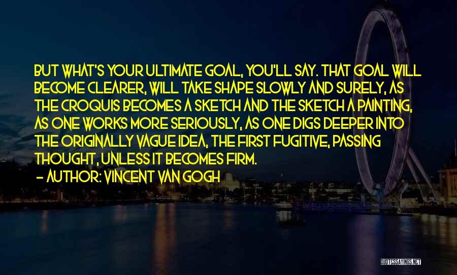 Vincent Van Gogh Quotes: But What's Your Ultimate Goal, You'll Say. That Goal Will Become Clearer, Will Take Shape Slowly And Surely, As The