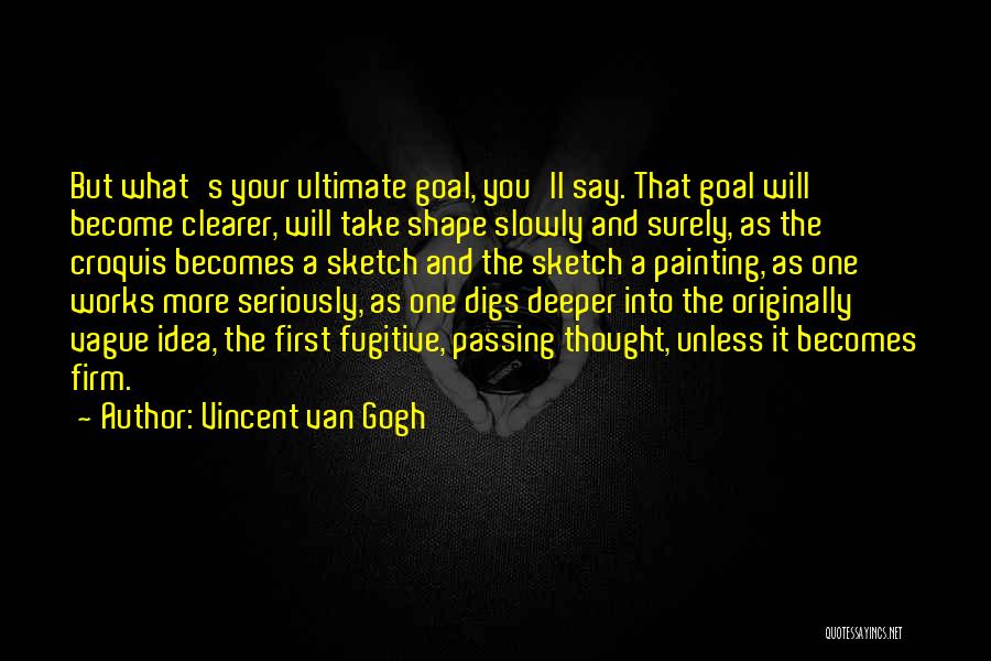 Vincent Van Gogh Quotes: But What's Your Ultimate Goal, You'll Say. That Goal Will Become Clearer, Will Take Shape Slowly And Surely, As The