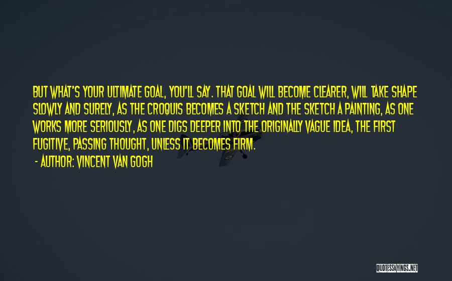 Vincent Van Gogh Quotes: But What's Your Ultimate Goal, You'll Say. That Goal Will Become Clearer, Will Take Shape Slowly And Surely, As The