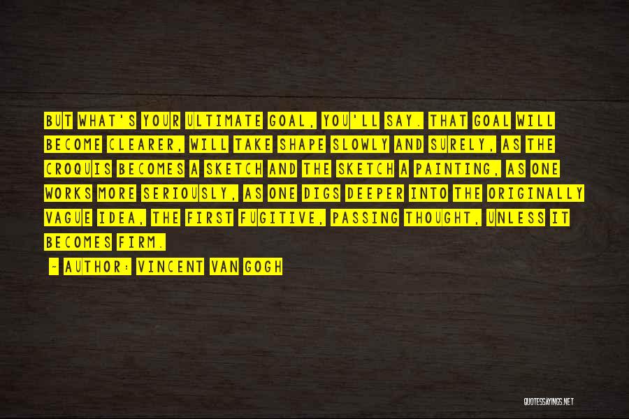 Vincent Van Gogh Quotes: But What's Your Ultimate Goal, You'll Say. That Goal Will Become Clearer, Will Take Shape Slowly And Surely, As The