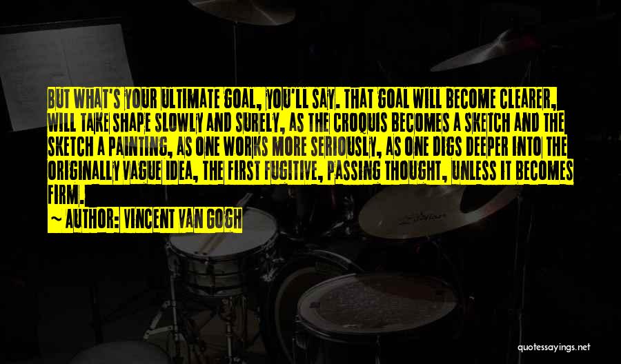 Vincent Van Gogh Quotes: But What's Your Ultimate Goal, You'll Say. That Goal Will Become Clearer, Will Take Shape Slowly And Surely, As The