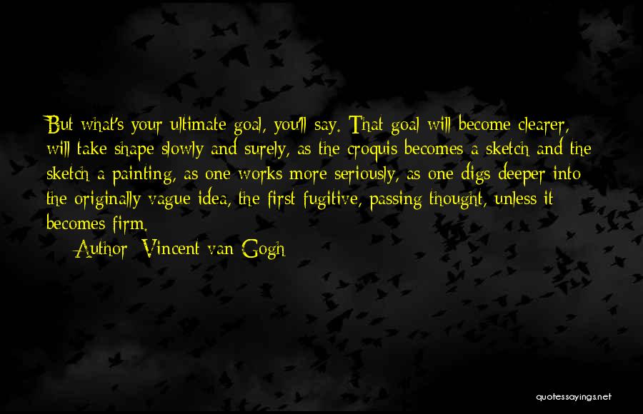 Vincent Van Gogh Quotes: But What's Your Ultimate Goal, You'll Say. That Goal Will Become Clearer, Will Take Shape Slowly And Surely, As The