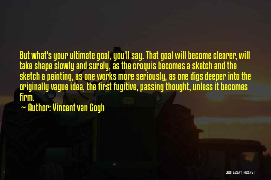 Vincent Van Gogh Quotes: But What's Your Ultimate Goal, You'll Say. That Goal Will Become Clearer, Will Take Shape Slowly And Surely, As The