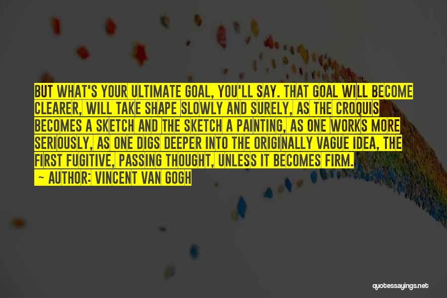 Vincent Van Gogh Quotes: But What's Your Ultimate Goal, You'll Say. That Goal Will Become Clearer, Will Take Shape Slowly And Surely, As The