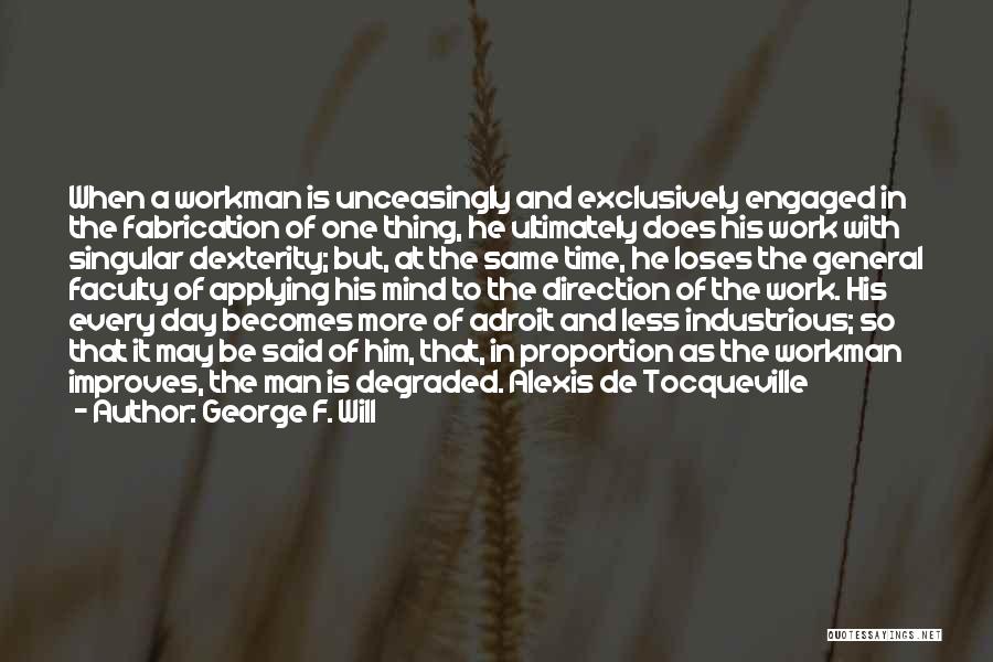 George F. Will Quotes: When A Workman Is Unceasingly And Exclusively Engaged In The Fabrication Of One Thing, He Ultimately Does His Work With