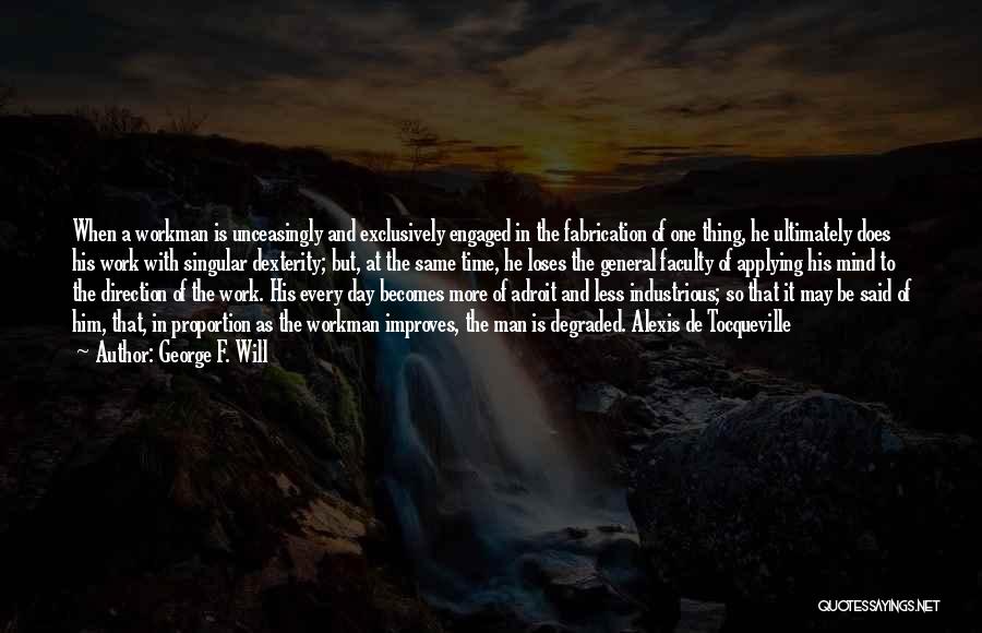 George F. Will Quotes: When A Workman Is Unceasingly And Exclusively Engaged In The Fabrication Of One Thing, He Ultimately Does His Work With