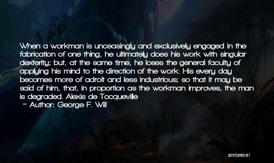 George F. Will Quotes: When A Workman Is Unceasingly And Exclusively Engaged In The Fabrication Of One Thing, He Ultimately Does His Work With