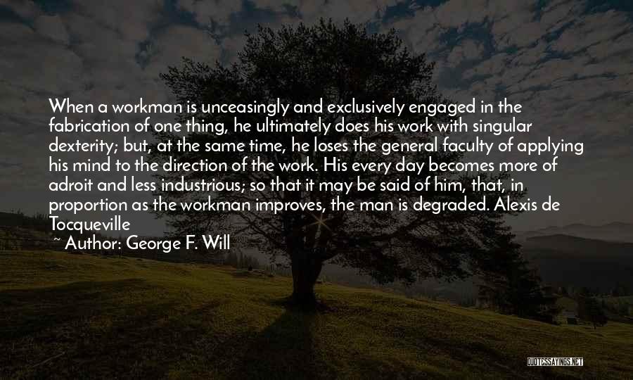 George F. Will Quotes: When A Workman Is Unceasingly And Exclusively Engaged In The Fabrication Of One Thing, He Ultimately Does His Work With