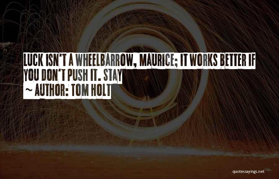 Tom Holt Quotes: Luck Isn't A Wheelbarrow, Maurice; It Works Better If You Don't Push It. Stay