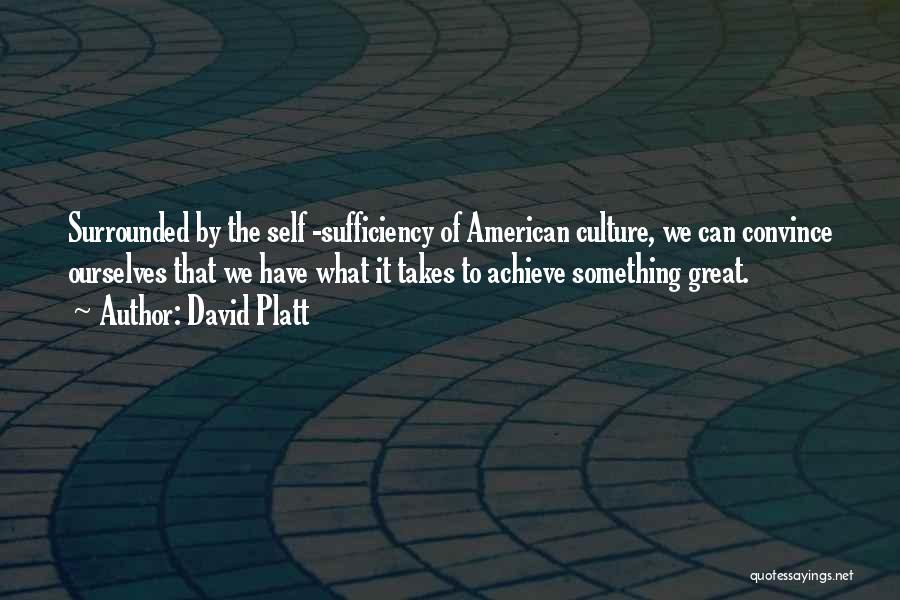 David Platt Quotes: Surrounded By The Self -sufficiency Of American Culture, We Can Convince Ourselves That We Have What It Takes To Achieve