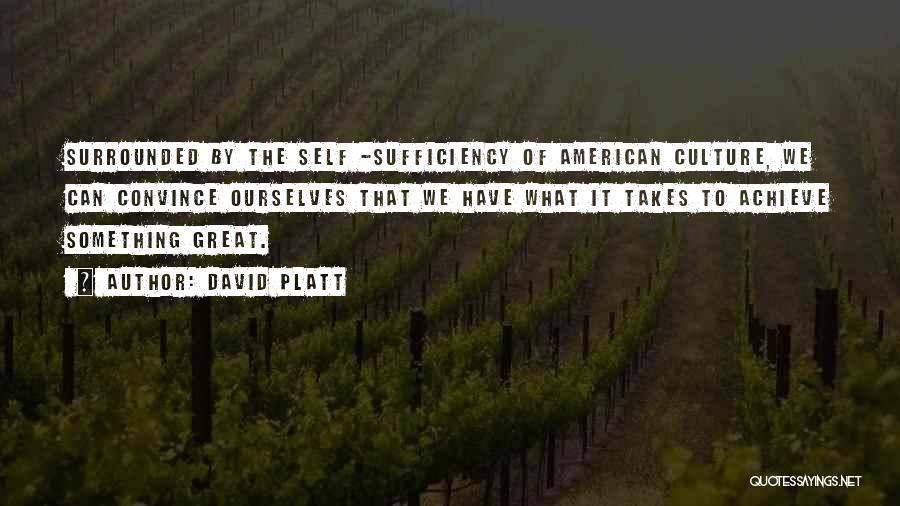 David Platt Quotes: Surrounded By The Self -sufficiency Of American Culture, We Can Convince Ourselves That We Have What It Takes To Achieve