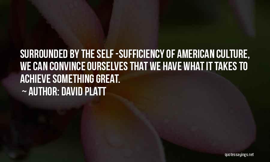 David Platt Quotes: Surrounded By The Self -sufficiency Of American Culture, We Can Convince Ourselves That We Have What It Takes To Achieve