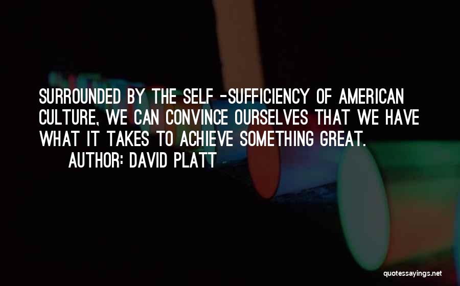 David Platt Quotes: Surrounded By The Self -sufficiency Of American Culture, We Can Convince Ourselves That We Have What It Takes To Achieve