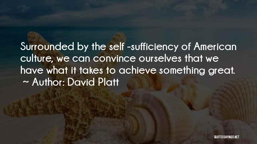 David Platt Quotes: Surrounded By The Self -sufficiency Of American Culture, We Can Convince Ourselves That We Have What It Takes To Achieve