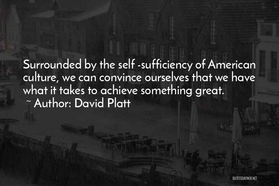 David Platt Quotes: Surrounded By The Self -sufficiency Of American Culture, We Can Convince Ourselves That We Have What It Takes To Achieve