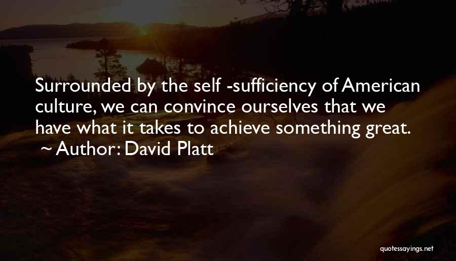 David Platt Quotes: Surrounded By The Self -sufficiency Of American Culture, We Can Convince Ourselves That We Have What It Takes To Achieve