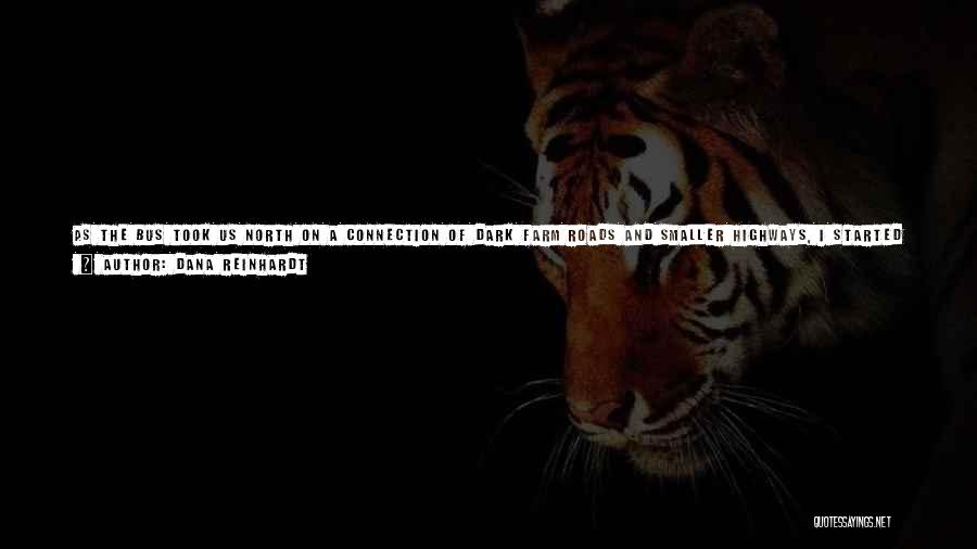 Dana Reinhardt Quotes: As The Bus Took Us North On A Connection Of Dark Farm Roads And Smaller Highways, I Started To Wonder