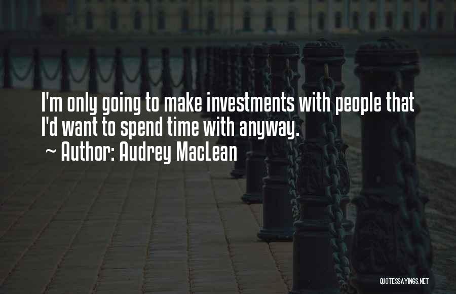 Audrey MacLean Quotes: I'm Only Going To Make Investments With People That I'd Want To Spend Time With Anyway.