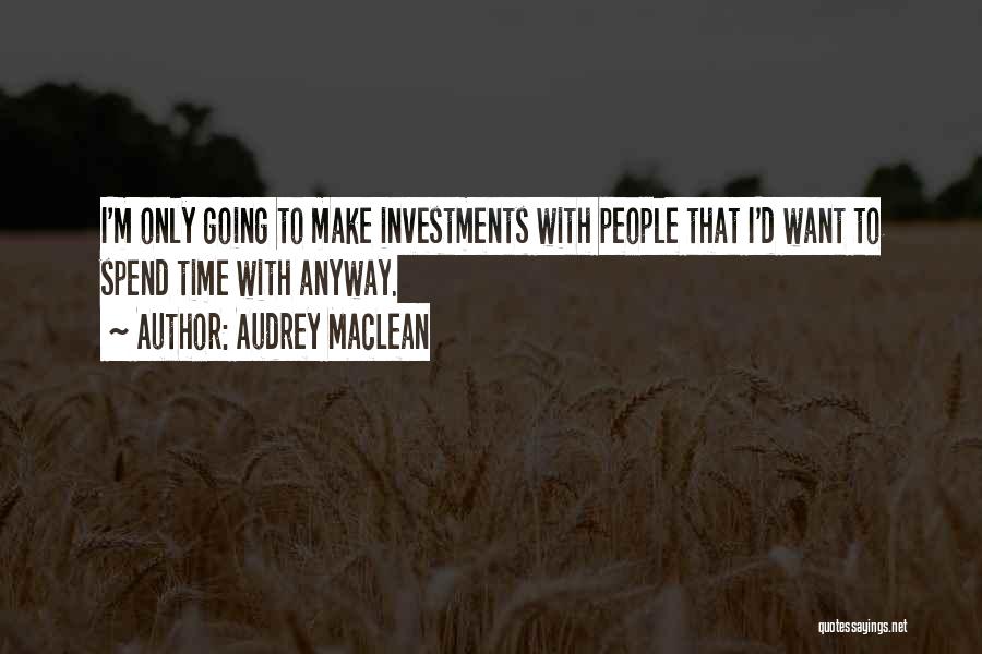 Audrey MacLean Quotes: I'm Only Going To Make Investments With People That I'd Want To Spend Time With Anyway.