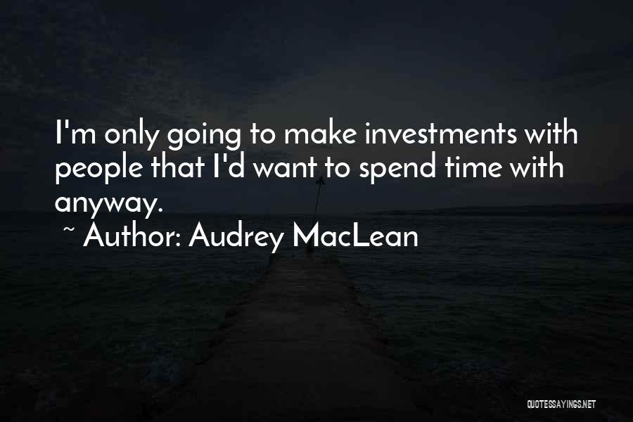 Audrey MacLean Quotes: I'm Only Going To Make Investments With People That I'd Want To Spend Time With Anyway.