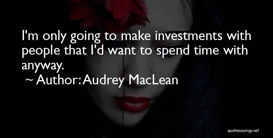 Audrey MacLean Quotes: I'm Only Going To Make Investments With People That I'd Want To Spend Time With Anyway.