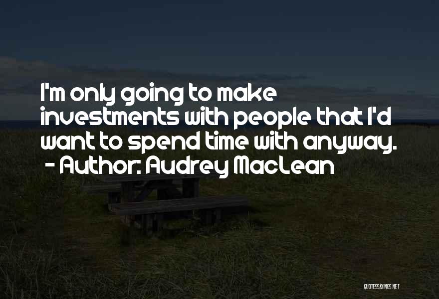 Audrey MacLean Quotes: I'm Only Going To Make Investments With People That I'd Want To Spend Time With Anyway.