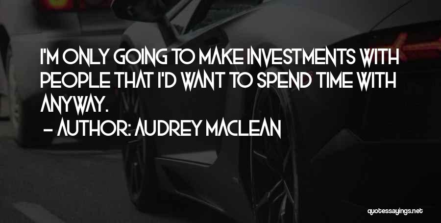 Audrey MacLean Quotes: I'm Only Going To Make Investments With People That I'd Want To Spend Time With Anyway.