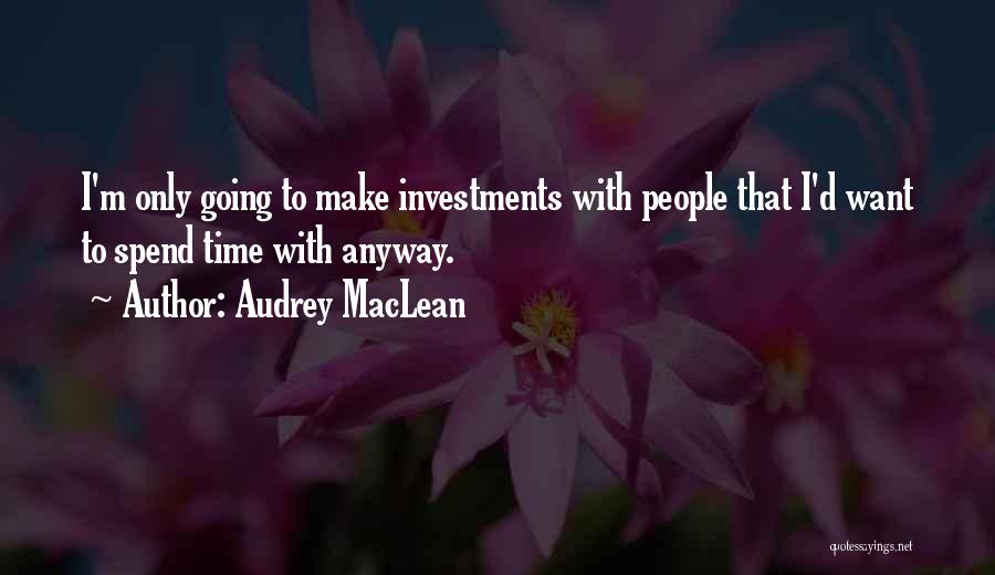 Audrey MacLean Quotes: I'm Only Going To Make Investments With People That I'd Want To Spend Time With Anyway.