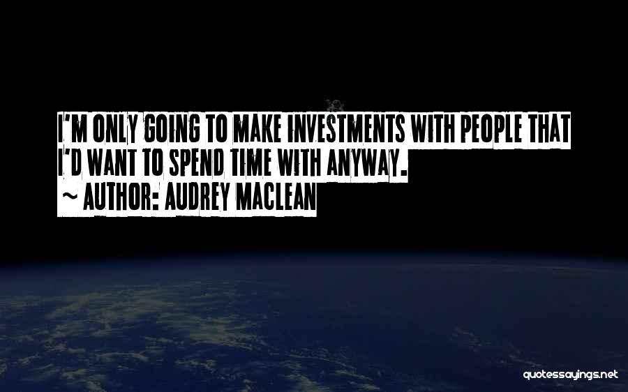Audrey MacLean Quotes: I'm Only Going To Make Investments With People That I'd Want To Spend Time With Anyway.