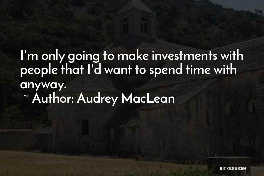 Audrey MacLean Quotes: I'm Only Going To Make Investments With People That I'd Want To Spend Time With Anyway.