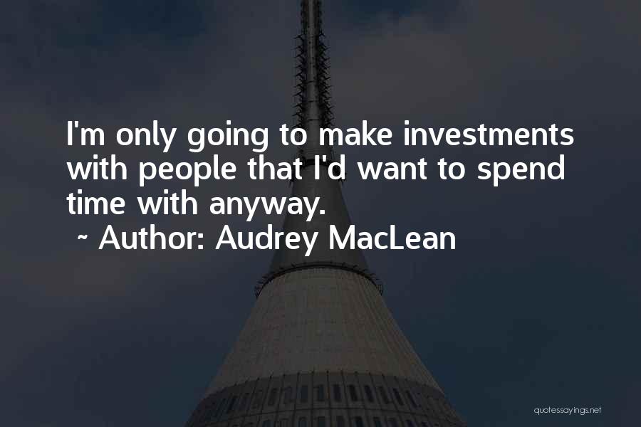 Audrey MacLean Quotes: I'm Only Going To Make Investments With People That I'd Want To Spend Time With Anyway.