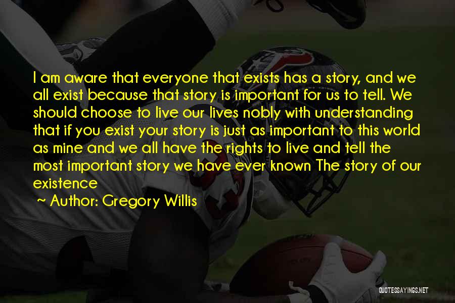 Gregory Willis Quotes: I Am Aware That Everyone That Exists Has A Story, And We All Exist Because That Story Is Important For