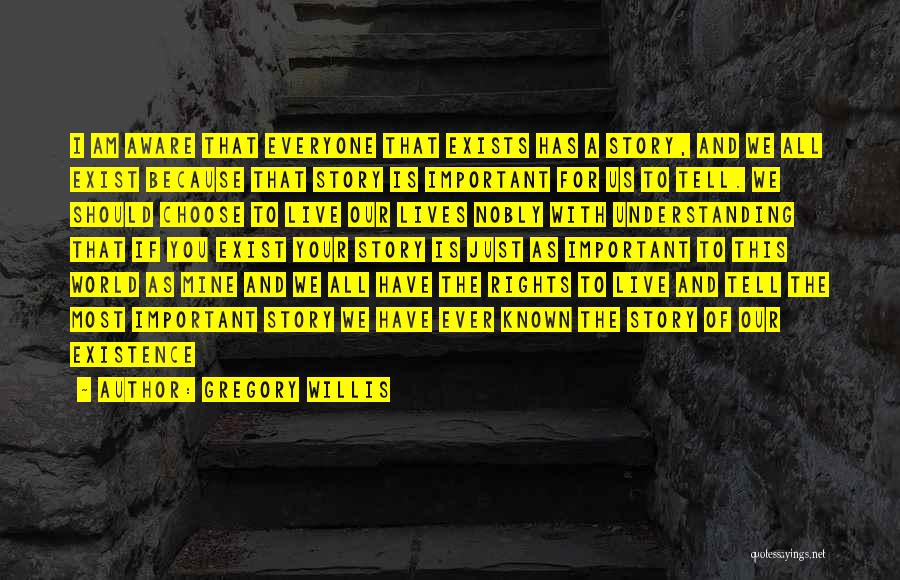 Gregory Willis Quotes: I Am Aware That Everyone That Exists Has A Story, And We All Exist Because That Story Is Important For