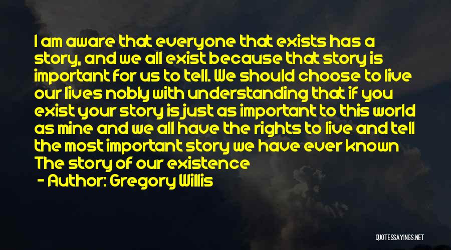 Gregory Willis Quotes: I Am Aware That Everyone That Exists Has A Story, And We All Exist Because That Story Is Important For