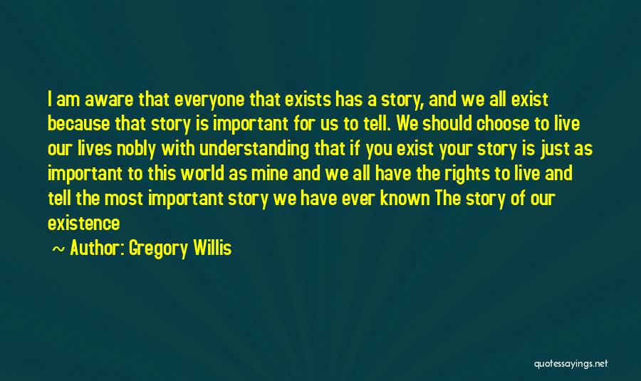 Gregory Willis Quotes: I Am Aware That Everyone That Exists Has A Story, And We All Exist Because That Story Is Important For