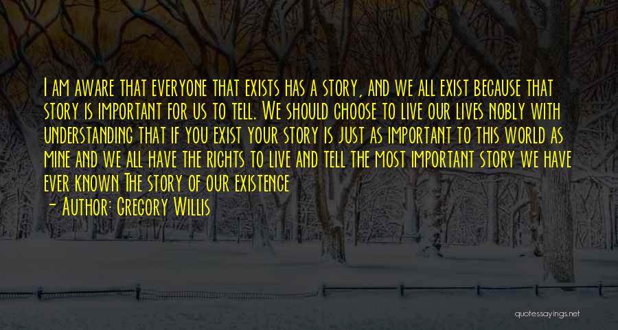 Gregory Willis Quotes: I Am Aware That Everyone That Exists Has A Story, And We All Exist Because That Story Is Important For