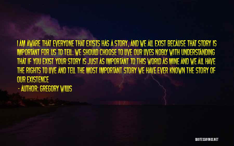 Gregory Willis Quotes: I Am Aware That Everyone That Exists Has A Story, And We All Exist Because That Story Is Important For