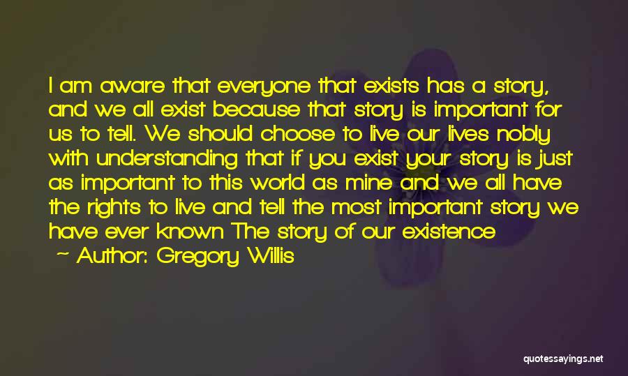 Gregory Willis Quotes: I Am Aware That Everyone That Exists Has A Story, And We All Exist Because That Story Is Important For