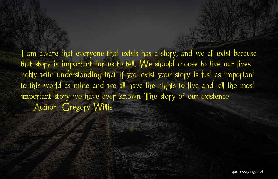 Gregory Willis Quotes: I Am Aware That Everyone That Exists Has A Story, And We All Exist Because That Story Is Important For