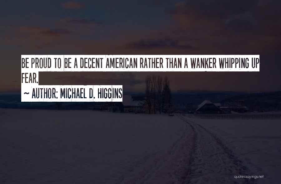 Michael D. Higgins Quotes: Be Proud To Be A Decent American Rather Than A Wanker Whipping Up Fear.