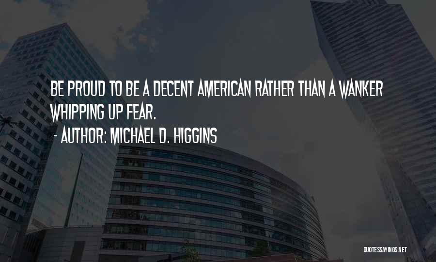 Michael D. Higgins Quotes: Be Proud To Be A Decent American Rather Than A Wanker Whipping Up Fear.