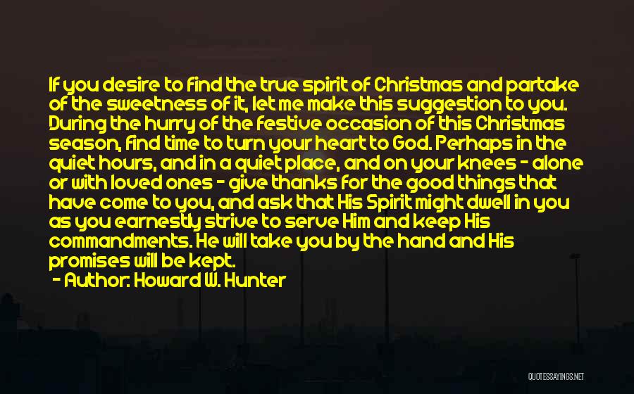 Howard W. Hunter Quotes: If You Desire To Find The True Spirit Of Christmas And Partake Of The Sweetness Of It, Let Me Make