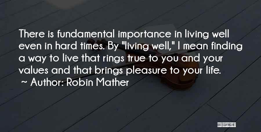 Robin Mather Quotes: There Is Fundamental Importance In Living Well Even In Hard Times. By Living Well, I Mean Finding A Way To