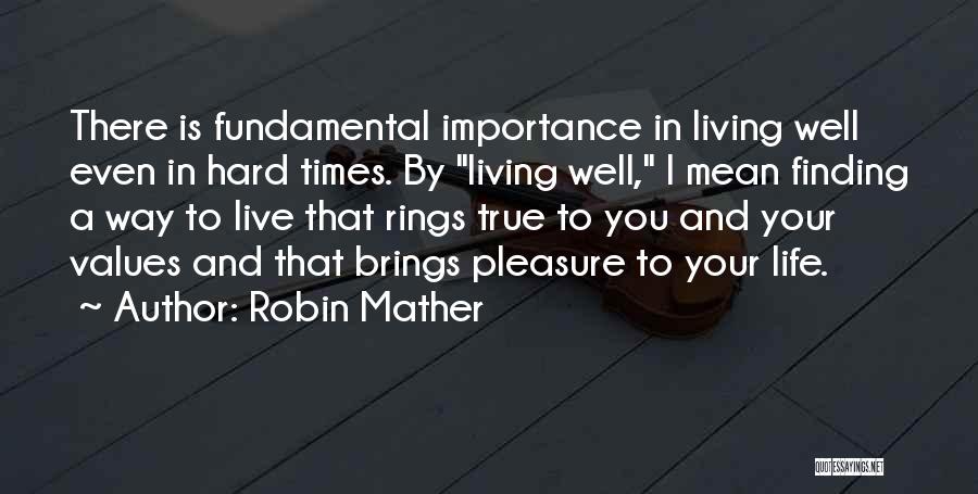 Robin Mather Quotes: There Is Fundamental Importance In Living Well Even In Hard Times. By Living Well, I Mean Finding A Way To