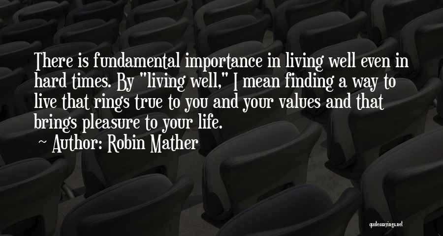 Robin Mather Quotes: There Is Fundamental Importance In Living Well Even In Hard Times. By Living Well, I Mean Finding A Way To