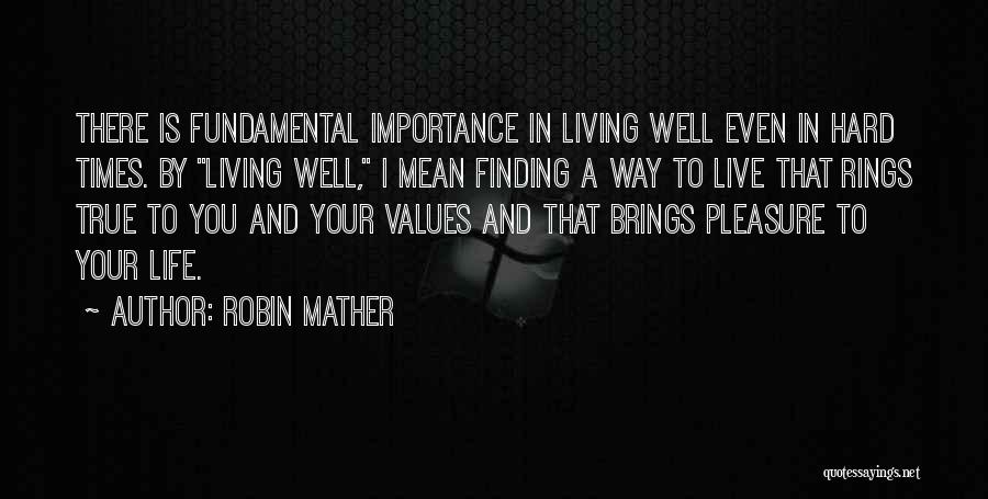 Robin Mather Quotes: There Is Fundamental Importance In Living Well Even In Hard Times. By Living Well, I Mean Finding A Way To